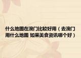 什么地图在澳门比较好用（去澳门用什么地图 如果美食资讯哪个好）