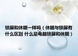 锁屏和休眠一样吗（休眠与锁屏有什么区别 什么是电脑锁屏和休眠）