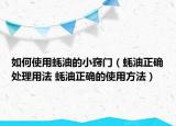 如何使用蚝油的小窍门（蚝油正确处理用法 蚝油正确的使用方法）
