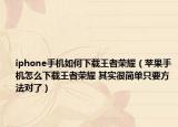 iphone手机如何下载王者荣耀（苹果手机怎么下载王者荣耀 其实很简单只要方法对了）