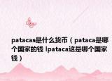 patacas是什么货币（pataca是哪个国家的钱 lpataca这是哪个国家钱）