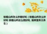 铁棍山药怎么炒着好吃（铁棍山药怎么炒好吃 铁棍山药这么烧好吃, 简单营养又养生）