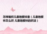 怎样编织儿童地板袜套（儿童地板袜怎么织 儿童地板袜的织法）