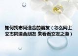 如何找志同道合的朋友（怎么网上交志同道合朋友 来看看交友之道）