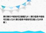 建行银行卡密码可以输错几次（建行信用卡密码可以输入几次 建行信用卡密码可以输入几次详解）