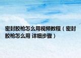 密封胶枪怎么用视频教程（密封胶枪怎么用 详细步骤）
