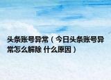 头条账号异常（今日头条账号异常怎么解除 什么原因）