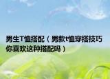 男生T恤搭配（男款t恤穿搭技巧 你喜欢这种搭配吗）