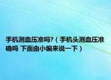 手机测血压准吗?（手机头测血压准确吗 下面由小编来说一下）