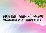 手机屏幕是lcd还是oled（htc手机是lcd屏幕吗 对比三星苹果如何）