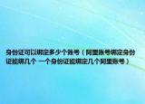 身份证可以绑定多少个账号（阿里账号绑定身份证能绑几个 一个身份证能绑定几个阿里账号）
