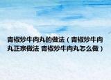 青椒炒牛肉丸的做法（青椒炒牛肉丸正宗做法 青椒炒牛肉丸怎么做）