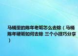 马桶里的陈年老垢怎么去除（马桶陈年硬垢如何去除 三个小技巧分享）