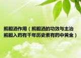 熊胆酒作用（熊胆酒的功效与主治 熊胆入药有千年历史素有药中黄金）