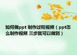 如何做ppt 制作过程视频（ppt怎么制作视频 三步就可以做到）