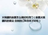 火锅蘸料麻酱怎么调好吃窍门（麻酱火锅蘸料的做法 自制的口味怎样才好吃）