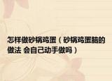 怎样做砂锅鸡蛋（砂锅鸡蛋脑的做法 会自己动手做吗）