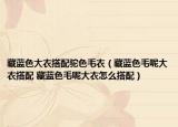 藏蓝色大衣搭配驼色毛衣（藏蓝色毛呢大衣搭配 藏蓝色毛呢大衣怎么搭配）