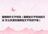 视频制作文字特效（视频加文字特效的方法 怎么快速给视频加文字特效字幕）