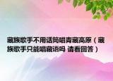 藏族歌手不用话筒唱青藏高原（藏族歌手只能唱藏语吗 请看回答）