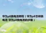 华为p8换电池教程（华为p8怎样换电池 华为p8换电池的步骤）