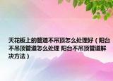 天花板上的管道不吊顶怎么处理好（阳台不吊顶管道怎么处理 阳台不吊顶管道解决方法）
