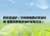 野炊柴油炉（怎样用便携式柴油灶具 便携式野餐柴油炉使用方法）