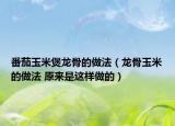 番茄玉米煲龙骨的做法（龙骨玉米的做法 原来是这样做的）