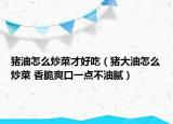 猪油怎么炒菜才好吃（猪大油怎么炒菜 香脆爽口一点不油腻）