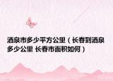 酒泉市多少平方公里（长春到酒泉多少公里 长春市面积如何）