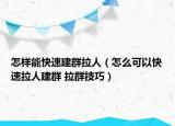 怎样能快速建群拉人（怎么可以快速拉人建群 拉群技巧）