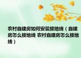 农村自建房如何安装接地线（自建房怎么接地线 农村自建房怎么接地线）