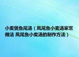 小麦煲鱼尾汤（凤尾鱼小麦汤家常做法 凤尾鱼小麦汤的制作方法）
