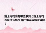 瑞士梅花表有哪些系列（瑞士梅花表是什么档次 瑞士梅花表档次详解）