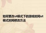 如何更改ut模式下的游戏时间ut模式时间修改方法