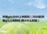 奔驰glb2019上市时间（2020款奔驰glb上市时间 预计什么时候）