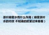 茶叶蜂蜜水有什么作用（蜂蜜茶叶水的功效 不知道的赶紧过来看看）