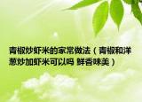 青椒炒虾米的家常做法（青椒和洋葱炒加虾米可以吗 鲜香味美）