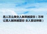 男人怎么做女人越来越爱你（怎样让男人越来越爱你 女人要这样做）