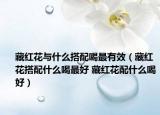 藏红花与什么搭配喝最有效（藏红花搭配什么喝最好 藏红花配什么喝好）