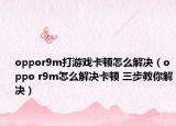 oppor9m打游戏卡顿怎么解决（oppo r9m怎么解决卡顿 三步教你解决）