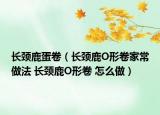 长颈鹿蛋卷（长颈鹿O形卷家常做法 长颈鹿O形卷 怎么做）