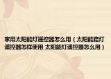 家用太阳能灯遥控器怎么用（太阳能路灯遥控器怎样使用 太阳能灯遥控器怎么用）