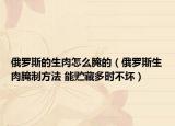 俄罗斯的生肉怎么腌的（俄罗斯生肉腌制方法 能贮藏多时不坏）