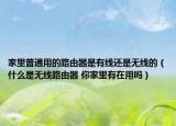 家里普通用的路由器是有线还是无线的（什么是无线路由器 你家里有在用吗）