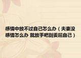 感情中放不过自己怎么办（夫妻没感情怎么办 就放手吧别委屈自己）