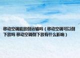 移动空调能放倒运输吗（移动空调可以倒下放吗 移动空调倒下放有什么影响）