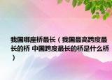 我国哪座桥最长（我国最高跨度最长的桥 中国跨度最长的桥是什么桥）