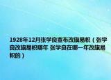 1928年12月张学良宣布改旗易帜（张学良改旗易帜哪年 张学良在哪一年改旗易帜的）