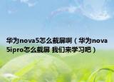 华为nova5怎么截屏啊（华为nova5ipro怎么截屏 我们来学习吧）